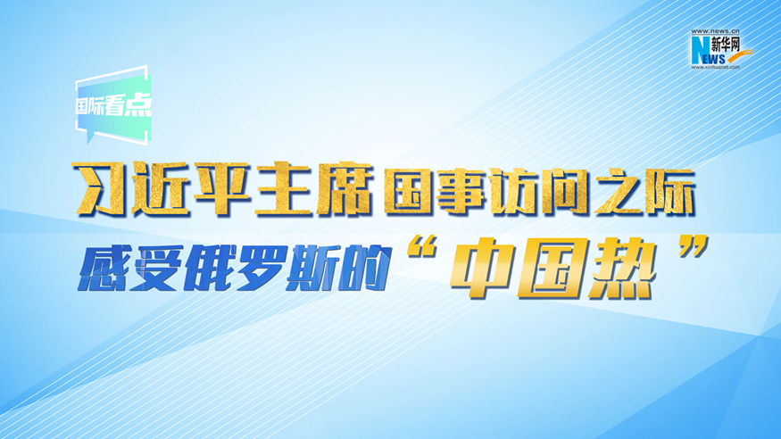 新華網(wǎng)國際看點丨習近平主席國事訪問之際 感受俄羅斯的“中國熱”